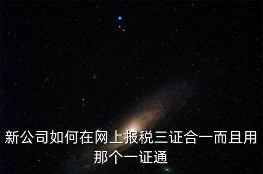 三證合一后如何刷新一證通，新公司如何在網(wǎng)上報稅三證合一而且用那個一證通