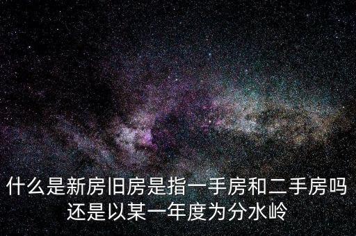 開發(fā)企業(yè)的新房與舊房如何界定，什么是新房舊房是指一手房和二手房嗎還是以某一年度為分水嶺