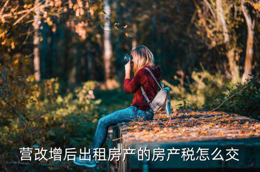 營改增后不動產(chǎn)租賃如何交稅，營改增后不動產(chǎn)租賃交什么稅
