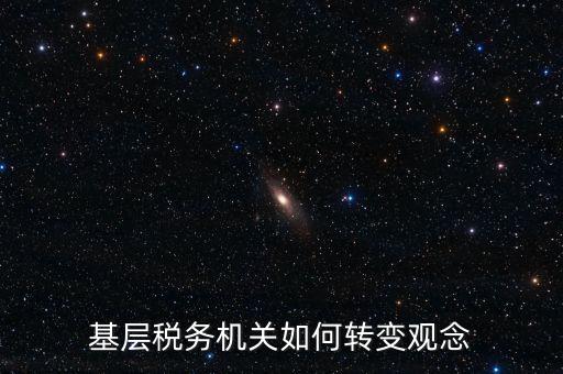 稅務機關如何深化放管服發(fā)言，基層稅務機關如何轉變觀念