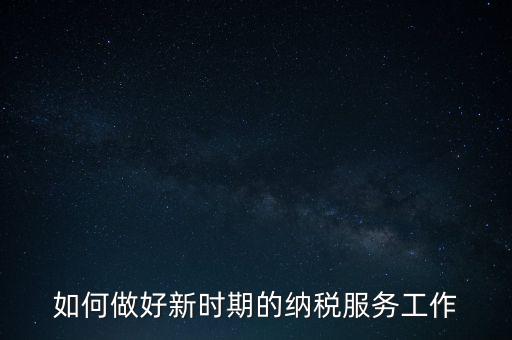 如何扎實(shí)做好納稅服務(wù)，如何為企業(yè)做好財(cái)稅服務(wù)