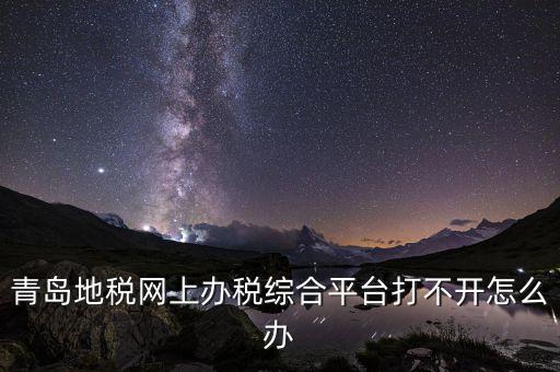 青島企業(yè)地稅應(yīng)該如何登陸，青島地稅網(wǎng)上辦稅綜合平臺打不開怎么辦