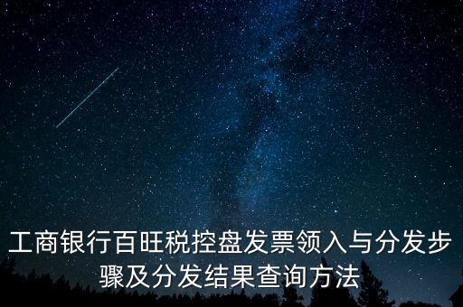 工商銀行百旺稅控盤(pán)發(fā)票領(lǐng)入與分發(fā)步驟及分發(fā)結(jié)果查詢方法