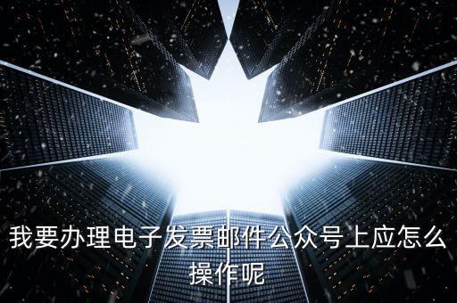 上海如何申領(lǐng)電子發(fā)票嗎，我要辦理電子發(fā)票郵件公眾號(hào)上應(yīng)怎么操作呢