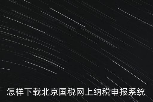 如何更新稅務(wù)申報軟件 北京，怎樣下載北京國稅網(wǎng)上納稅申報系統(tǒng)