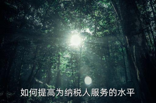 國稅如何進一步提高放管服水平，如何提升稅務(wù)管理的現(xiàn)代化水平