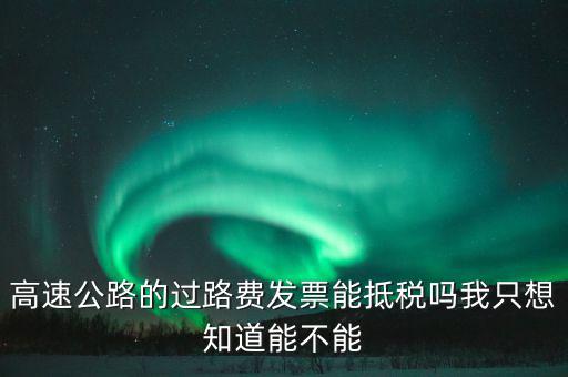 高速公路發(fā)票如何抵扣，高速公路的過路費發(fā)票能抵稅嗎我只想知道能不能