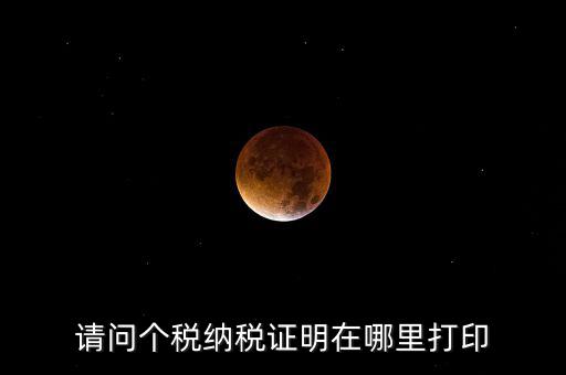 如何打印個(gè)稅證明，請(qǐng)問(wèn)個(gè)稅納稅證明在哪里打印