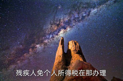 如何辦理殘疾人免征個(gè)稅，殘疾人免個(gè)人所得稅在那辦理