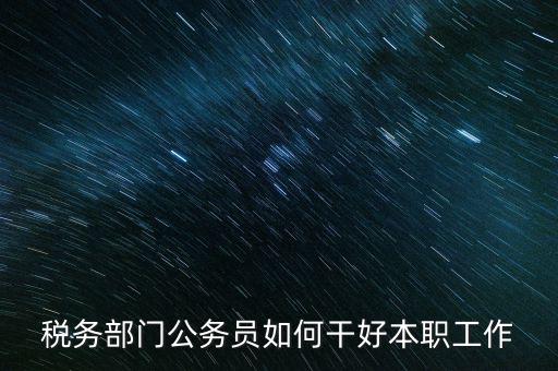 新時代稅務(wù)人如何干好稅務(wù)工作，怎么做好 稅管工作