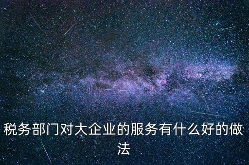 如何開展好大企業(yè)稅務(wù)分局工作，稅務(wù)部門對大企業(yè)的服務(wù)有什么好的做法