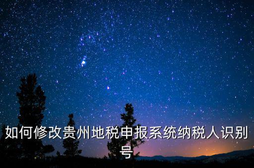 如何變更地稅納稅人信息，如何修改貴州地稅申報(bào)系統(tǒng)納稅人識(shí)別號(hào)