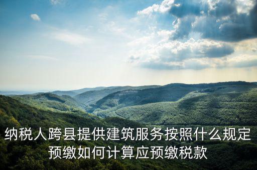 跨區(qū)域涉稅事項(xiàng)預(yù)期如何繳銷，納稅人跨縣提供建筑服務(wù)按照什么規(guī)定預(yù)繳如何計(jì)算應(yīng)預(yù)繳稅款