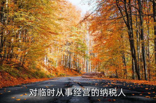 臨時經(jīng)營如何納稅人，對臨時從事經(jīng)營的納稅人