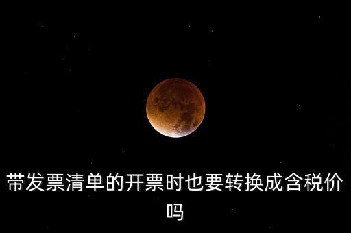 帶發(fā)票清單的開票時也要轉換成含稅價嗎
