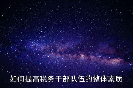 如何加強稅務(wù)系統(tǒng)干部隊伍建設(shè)，在新形勢下如何加強稅務(wù)干部隊伍建設(shè)