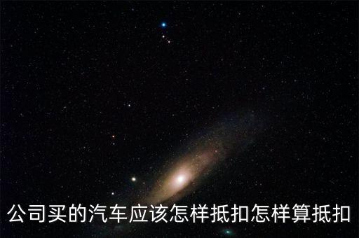單位購買汽車如何抵扣，公司買的汽車應(yīng)該怎樣抵扣怎樣算抵扣