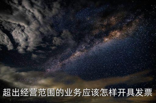 超出經(jīng)營范圍如何開票，超經(jīng)營范圍業(yè)務(wù)怎么開增值稅專票