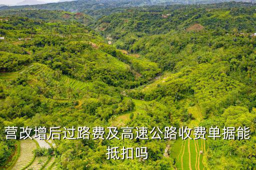 營改增后過路費及高速公路收費單據能抵扣嗎