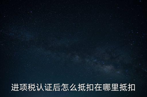 進(jìn)項稅認(rèn)證后怎么抵扣在哪里抵扣