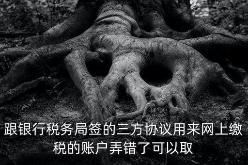 如何撤銷國(guó)稅三方協(xié)議，跟銀行稅務(wù)局簽的三方協(xié)議用來(lái)網(wǎng)上繳稅的賬戶弄錯(cuò)了可以取
