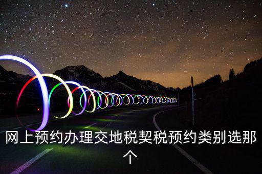 地稅如何預(yù)約，網(wǎng)上預(yù)約辦理交地稅契稅預(yù)約類別選那個