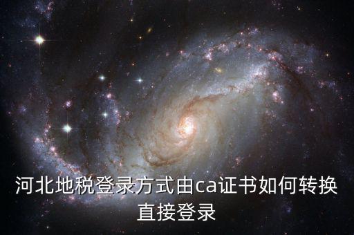 河北地稅如何登陸，河北地稅登錄方式由ca證書如何轉(zhuǎn)換直接登錄