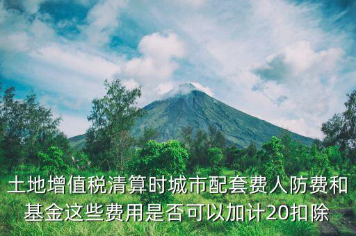 土增清算地下人防如何扣除，土地增值稅清算時城市配套費(fèi)人防費(fèi)和基金這些費(fèi)用是否可以加計(jì)20扣除