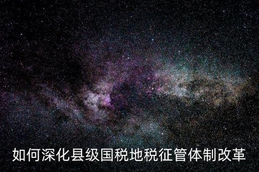 地稅如何深化征管體制改革，如何深化縣級(jí)國(guó)稅地稅征管體制改革