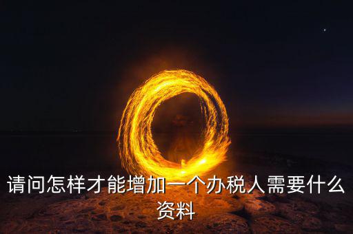 北京國稅如何增加辦稅人員，請問怎樣才能增加一個辦稅人需要什么資料