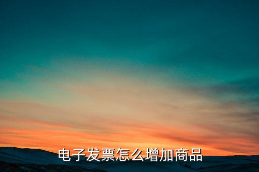 百望電子發(fā)票如何添加商品名稱，電子發(fā)票怎么增加商品