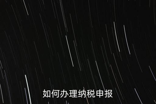 稅收要如何申報，如何辦理納稅申報