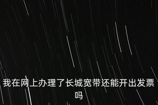 辦理寬帶業(yè)務(wù)如何開票，我在網(wǎng)上辦理了長城寬帶還能開出發(fā)票嗎