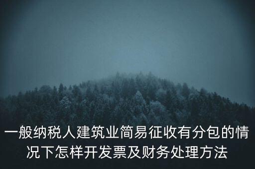 簡(jiǎn)易征收發(fā)票如何申報(bào)，一般納稅人建筑業(yè)簡(jiǎn)易征收有分包的情況下怎樣開(kāi)發(fā)票及財(cái)務(wù)處理方法