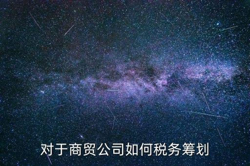 商貿(mào)企業(yè)所如何稅務(wù)管理，商貿(mào)公司如何做稅務(wù)籌劃