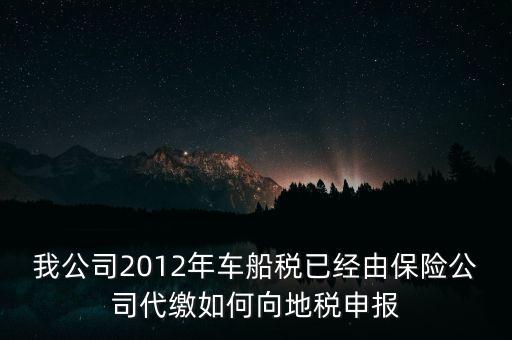 保險(xiǎn)費(fèi)車船稅如何申報(bào)，我公司2012年車船稅已經(jīng)由保險(xiǎn)公司代繳如何向地稅申報(bào)