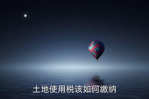 鐵路局如何交納土地使用稅，土地使用稅該如何繳納