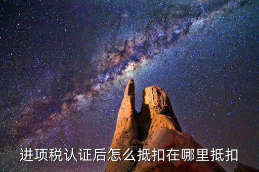 進(jìn)項稅認(rèn)證后怎么抵扣在哪里抵扣