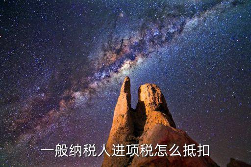 一般納稅人稅如何抵扣進(jìn)項(xiàng)稅額，一般納稅人進(jìn)項(xiàng)稅怎么抵扣