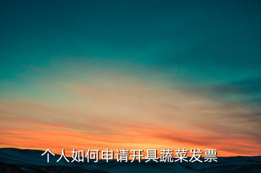 采購蔬菜如何取得發(fā)票，個人如何申請開具蔬菜發(fā)票