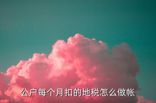 12月地稅如何入賬，公戶每個(gè)月扣的地稅怎么做帳