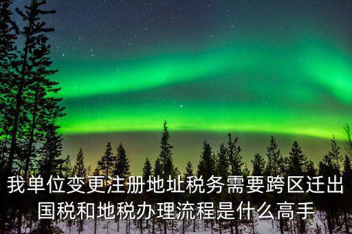 跨區(qū)遷址地稅如何辦理，我單位變更注冊地址稅務需要跨區(qū)遷出國稅和地稅辦理流程是什么高手