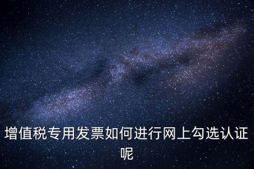 專票如何網(wǎng)上認(rèn)證，怎么在網(wǎng)上認(rèn)證增值稅專用發(fā)票