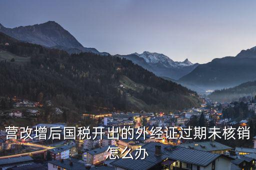外經(jīng)證未核銷如何查詢，公司外出經(jīng)營(yíng)稅收管理證明到期未核銷該如何處理