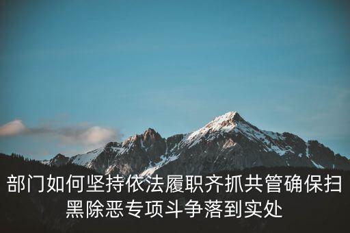 部門(mén)如何堅(jiān)持依法履職齊抓共管確保掃黑除惡專項(xiàng)斗爭(zhēng)落到實(shí)處