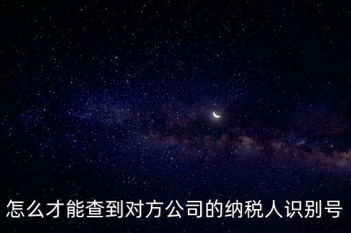 如何查詢企業(yè)納稅識(shí)別號(hào)，怎么才能查到對(duì)方公司的納稅人識(shí)別號(hào)