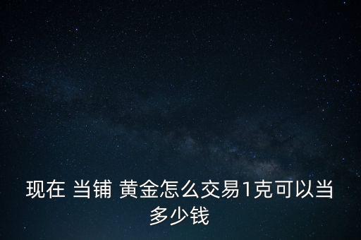 現(xiàn)在 當(dāng)鋪 黃金怎么交易1克可以當(dāng)多少錢(qián)