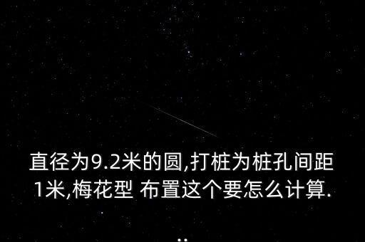 直徑為9.2米的圓,打樁為樁孔間距1米,梅花型 布置這個要怎么計(jì)算...