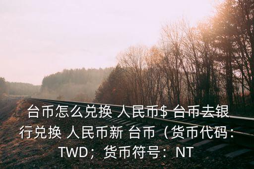  臺(tái)幣怎么兌換 人民幣$ 臺(tái)幣去銀行兌換 人民幣新 臺(tái)幣（貨幣代碼：TWD；貨幣符號(hào)：NT
