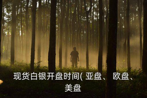 現(xiàn)貨白銀開盤時(shí)間( 亞盤、 歐盤、美盤